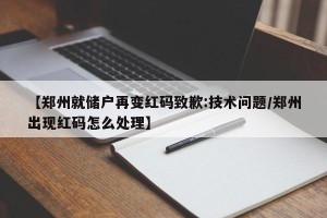 【郑州就储户再变红码致歉:技术问题/郑州出现红码怎么处理】