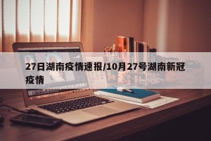 27日湖南疫情速报/10月27号湖南新冠疫情