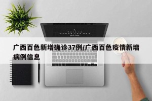 广西百色新增确诊37例/广西百色疫情新增病例信息