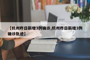【杭州昨日新增3例确诊,杭州昨日新增3例确诊轨迹】