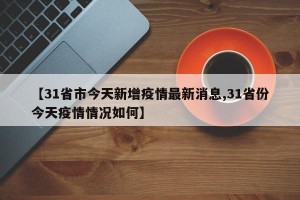 【31省市今天新增疫情最新消息,31省份今天疫情情况如何】