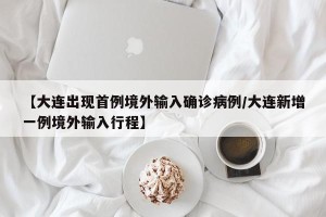 【大连出现首例境外输入确诊病例/大连新增一例境外输入行程】