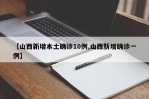 【山西新增本土确诊10例,山西新增确诊一例】