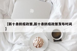 【新十条防疫政策,新十条防疫政策发布时间】