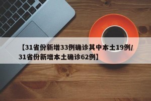 【31省份新增33例确诊其中本土19例/31省份新增本土确诊62例】