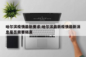 哈尔滨疫情最新要求:哈尔滨最新疫情最新消息是否需要隔离