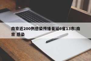 南京近200例感染传播蔓延6省13市:南京 感染