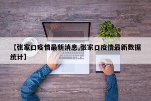 【张家口疫情最新消息,张家口疫情最新数据统计】