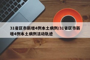 31省区市新增4例本土病例/31省区市新增4例本土病例活动轨迹