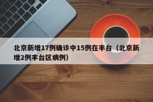 北京新增17例确诊中15例在丰台（北京新增2例丰台区病例）
