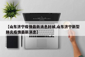 【山东济宁疫情最新消息封城,山东济宁新型肺炎疫情最新消息】