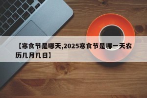 【寒食节是哪天,2025寒食节是哪一天农历几月几日】