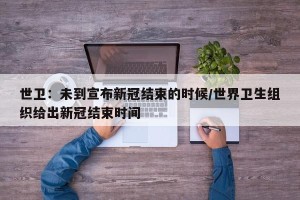 世卫：未到宣布新冠结束的时候/世界卫生组织给出新冠结束时间
