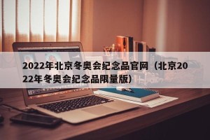 2022年北京冬奥会纪念品官网（北京2022年冬奥会纪念品限量版）