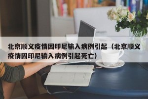 北京顺义疫情因印尼输入病例引起（北京顺义疫情因印尼输入病例引起死亡）