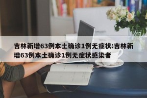 吉林新增63例本土确诊1例无症状:吉林新增63例本土确诊1例无症状感染者