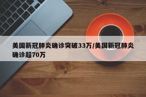美国新冠肺炎确诊突破33万/美国新冠肺炎确诊超70万