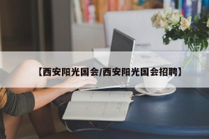 【西安阳光国会/西安阳光国会招聘】