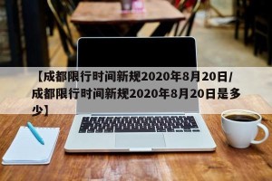 【成都限行时间新规2020年8月20日/成都限行时间新规2020年8月20日是多少】