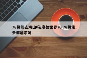 78级能去海山吗/魔兽世界70 78级能去海加尔吗