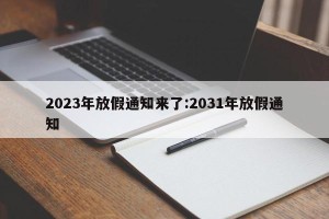 2023年放假通知来了:2031年放假通知