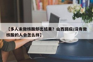 【多人未做核酸却出结果？山西回应/没有做核酸的人会怎么样】