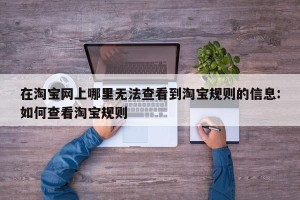 在淘宝网上哪里无法查看到淘宝规则的信息:如何查看淘宝规则