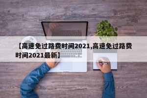 【高速免过路费时间2021,高速免过路费时间2021最新】