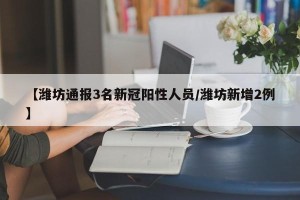 【潍坊通报3名新冠阳性人员/潍坊新增2例】