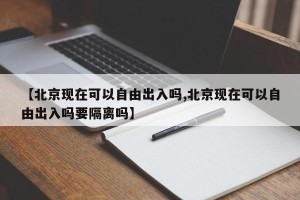【北京现在可以自由出入吗,北京现在可以自由出入吗要隔离吗】