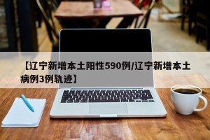 【辽宁新增本土阳性590例/辽宁新增本土病例3例轨迹】