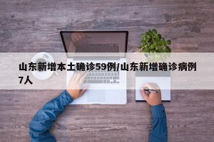 山东新增本土确诊59例/山东新增确诊病例7人