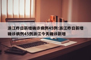 浙江昨日新增确诊病例45例:浙江昨日新增确诊病例45例浙江今天确诊新增