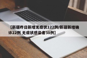 【新疆昨日新增无症状122例/新疆新增确诊22例 无症状感染者38例】