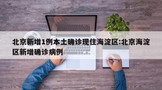 北京新增1例本土确诊现住海淀区:北京海淀区新增确诊病例