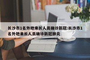 长沙市1名外地来长人员确诊新冠:长沙市1名外地来长人员确诊新冠肺炎
