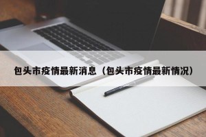 包头市疫情最新消息（包头市疫情最新情况）