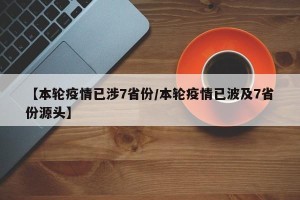 【本轮疫情已涉7省份/本轮疫情已波及7省份源头】