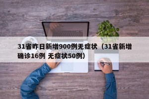 31省昨日新增900例无症状（31省新增确诊16例 无症状50例）
