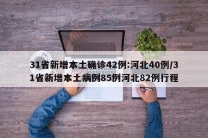 31省新增本土确诊42例:河北40例/31省新增本土病例85例河北82例行程