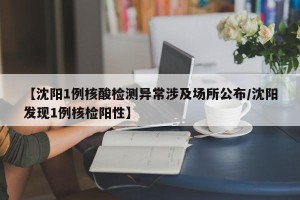【沈阳1例核酸检测异常涉及场所公布/沈阳发现1例核检阳性】