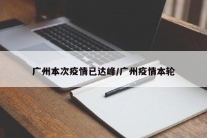 广州本次疫情已达峰/广州疫情本轮
