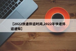 【2022快递停运时间,2022年快递停运通知】