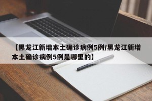 【黑龙江新增本土确诊病例5例/黑龙江新增本土确诊病例5例是哪里的】