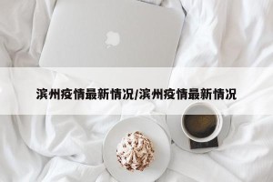 滨州疫情最新情况/滨州疫情最新情况