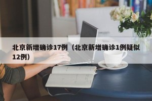 北京新增确诊17例（北京新增确诊1例疑似12例）