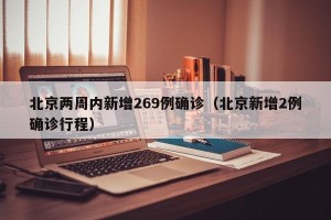 北京两周内新增269例确诊（北京新增2例确诊行程）