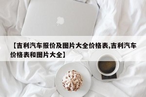 【吉利汽车报价及图片大全价格表,吉利汽车价格表和图片大全】