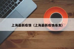 上海最新疫情（上海最新疫情爆发）