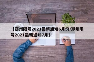 【郑州限号2021最新通知6月份/郑州限号2021最新通知7月】